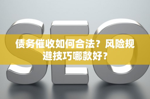 债务催收如何合法？风险规避技巧哪款好？