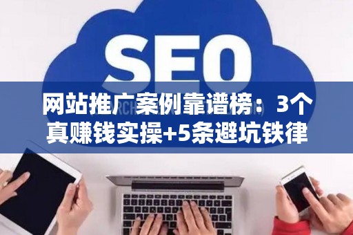 网站推广案例靠谱榜：3个真赚钱实操+5条避坑铁律