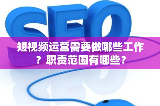 短视频运营需要做哪些工作？职责范围有哪些？